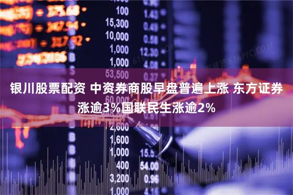 银川股票配资 中资券商股早盘普遍上涨 东方证券涨逾3%国联民生涨逾2%