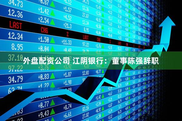 外盘配资公司 江阴银行：董事陈强辞职