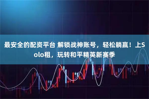 最安全的配资平台 解锁战神账号，轻松躺赢！上Solo租，玩转和平精英新赛季