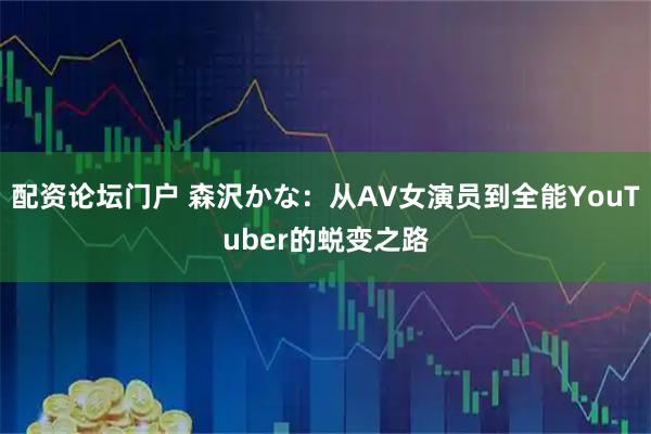 配资论坛门户 森沢かな：从AV女演员到全能YouTuber的蜕变之路