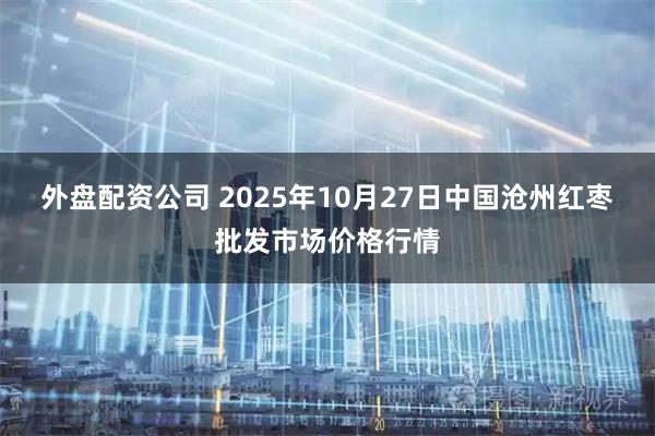 外盘配资公司 2025年10月27日中国沧州红枣批发市场价格行情
