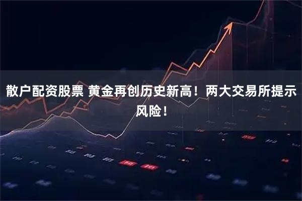 散户配资股票 黄金再创历史新高！两大交易所提示风险！