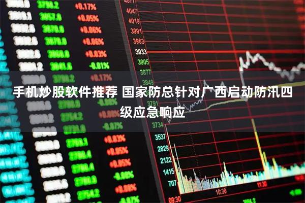 手机炒股软件推荐 国家防总针对广西启动防汛四级应急响应