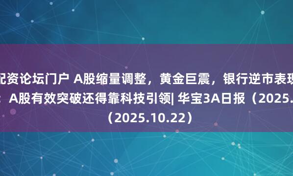配资论坛门户 A股缩量调整，黄金巨震，银行逆市表现，机构：A股有效突破还得靠科技引领| 华宝3A日报（2025.10.22）