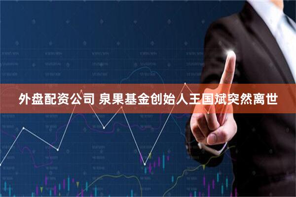 外盘配资公司 泉果基金创始人王国斌突然离世