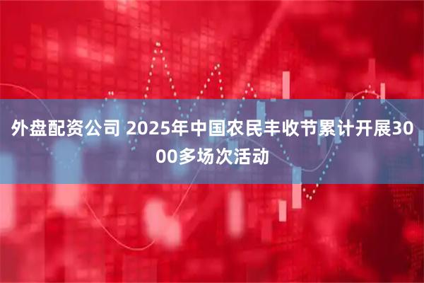 外盘配资公司 2025年中国农民丰收节累计开展3000多场次活动