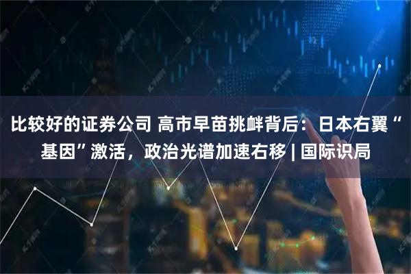 比较好的证券公司 高市早苗挑衅背后：日本右翼“基因”激活，政治光谱加速右移 | 国际识局