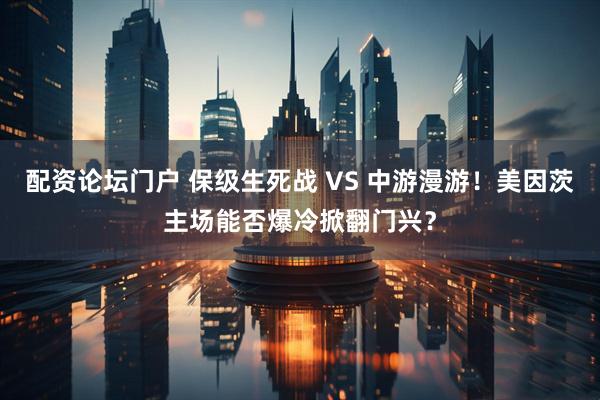 配资论坛门户 保级生死战 VS 中游漫游！美因茨主场能否爆冷掀翻门兴？