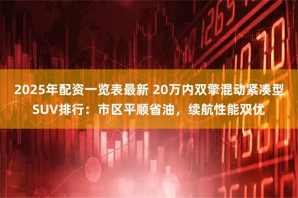 2025年配资一览表最新 20万内双擎混动紧凑型SUV排行：市区平顺省油，续航性能双优