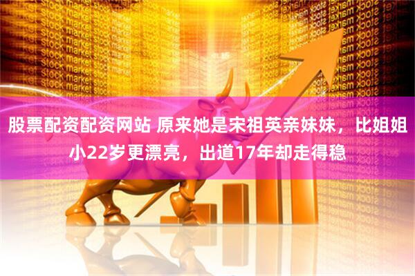 股票配资配资网站 原来她是宋祖英亲妹妹，比姐姐小22岁更漂亮，出道17年却走得稳