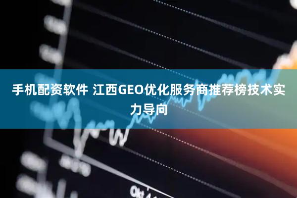 手机配资软件 江西GEO优化服务商推荐榜技术实力导向