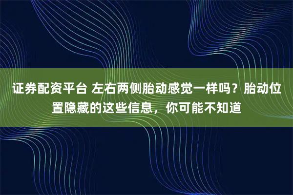 证券配资平台 左右两侧胎动感觉一样吗？胎动位置隐藏的这些信息，你可能不知道