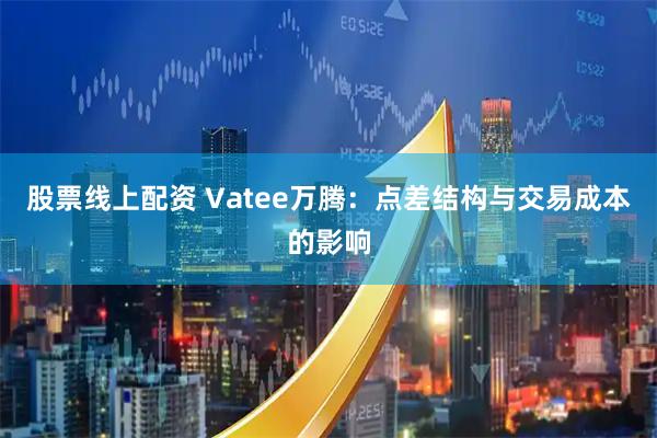 股票线上配资 Vatee万腾：点差结构与交易成本的影响