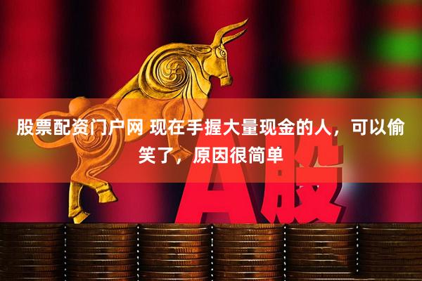 股票配资门户网 现在手握大量现金的人，可以偷笑了，原因很简单