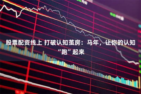 股票配资线上 打破认知茧房：马年，让你的认知“跑”起来