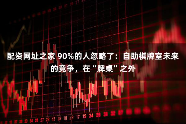 配资网址之家 90%的人忽略了：自助棋牌室未来的竞争，在“牌桌”之外