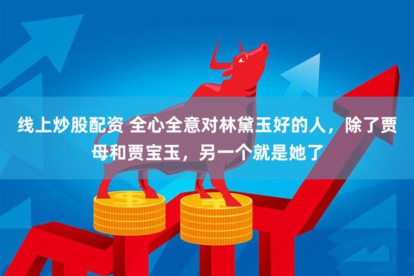 线上炒股配资 全心全意对林黛玉好的人，除了贾母和贾宝玉，另一个就是她了