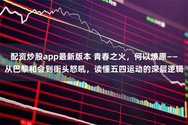 配资炒股app最新版本 青春之火，何以燎原——从巴黎和会到街头怒吼，读懂五四运动的深层逻辑