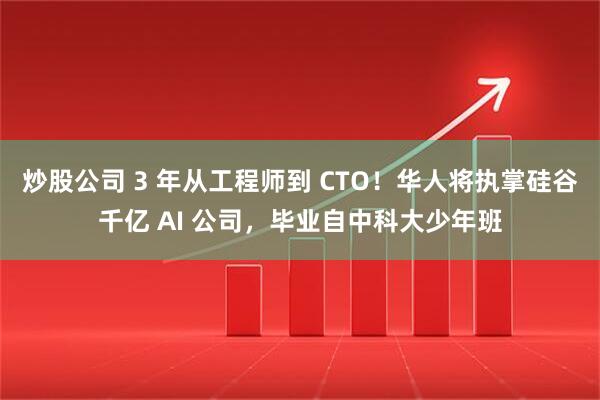 炒股公司 3 年从工程师到 CTO！华人将执掌硅谷千亿 AI 公司，毕业自中科大少年班