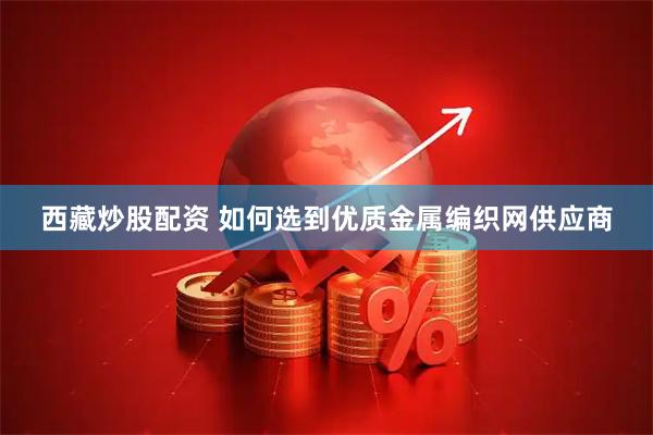 西藏炒股配资 如何选到优质金属编织网供应商