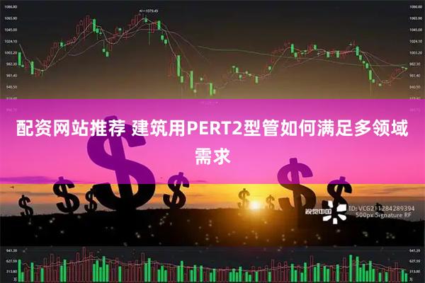 配资网站推荐 建筑用PERT2型管如何满足多领域需求