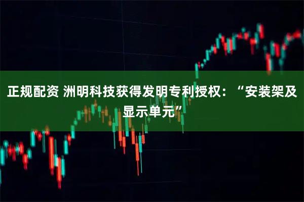 正规配资 洲明科技获得发明专利授权：“安装架及显示单元”