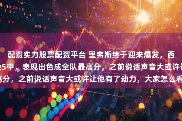 配资实力股票配资平台 里弗斯终于迎来爆发，西部半决赛G2首半场9投5中，表现出色成全队最高分，之前说话声音大或许让他有了动力，大家怎么看？