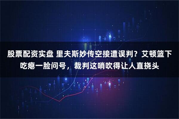 股票配资实盘 里夫斯妙传空接遭误判？艾顿篮下吃瘪一脸问号，裁判这哨吹得让人直挠头