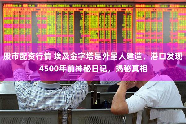 股市配资行情 埃及金字塔是外星人建造，港口发现4500年前神秘日记，揭秘真相
