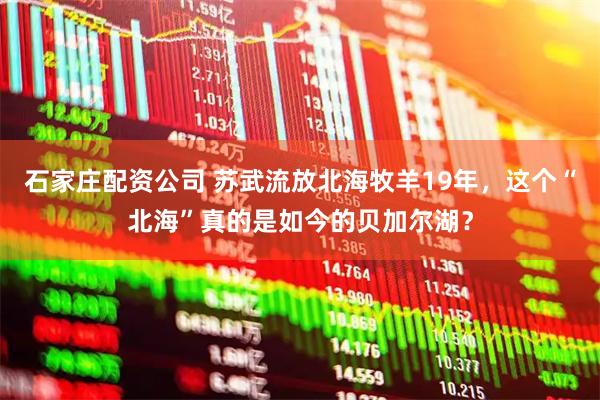 石家庄配资公司 苏武流放北海牧羊19年，这个“北海”真的是如今的贝加尔湖？