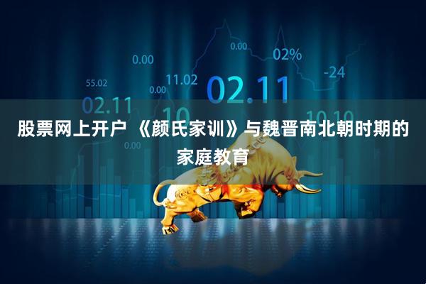 股票网上开户 《颜氏家训》与魏晋南北朝时期的家庭教育