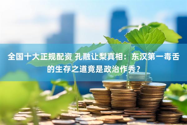 全国十大正规配资 孔融让梨真相：东汉第一毒舌的生存之道竟是政治作秀？