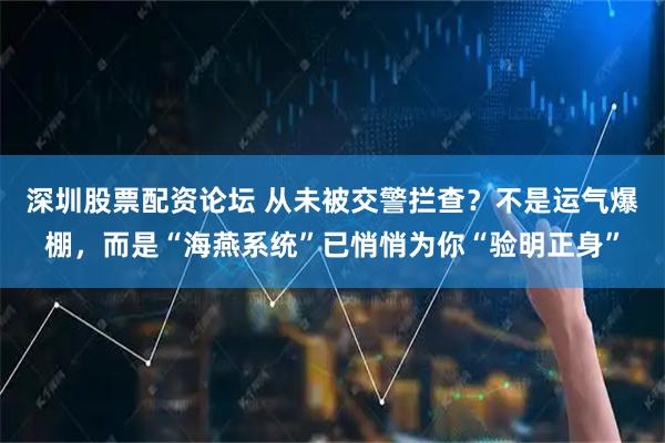 深圳股票配资论坛 从未被交警拦查？不是运气爆棚，而是“海燕系统”已悄悄为你“验明正身”