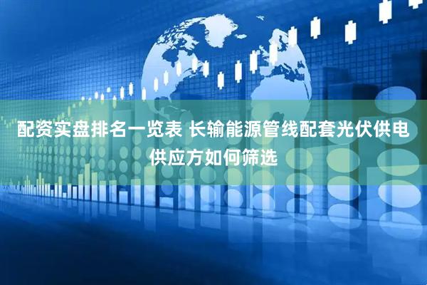 配资实盘排名一览表 长输能源管线配套光伏供电供应方如何筛选