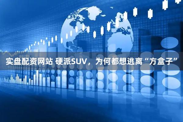 实盘配资网站 硬派SUV，为何都想逃离“方盒子”