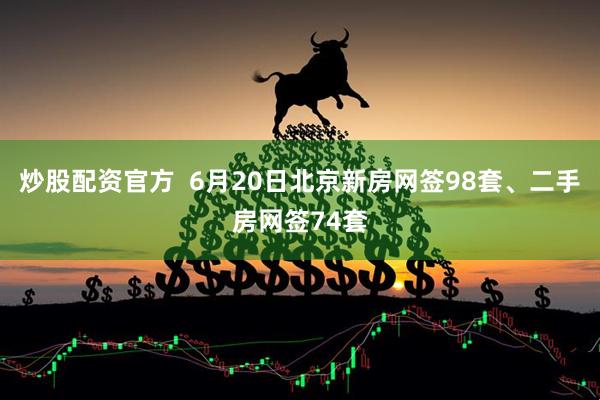 炒股配资官方  6月20日北京新房网签98套、二手房网签74套