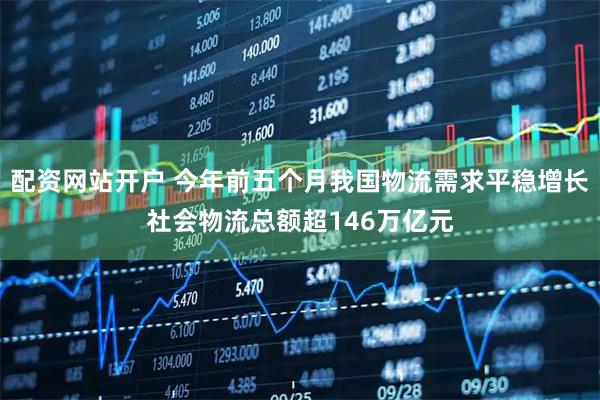 配资网站开户 今年前五个月我国物流需求平稳增长社会物流总额超146万亿元