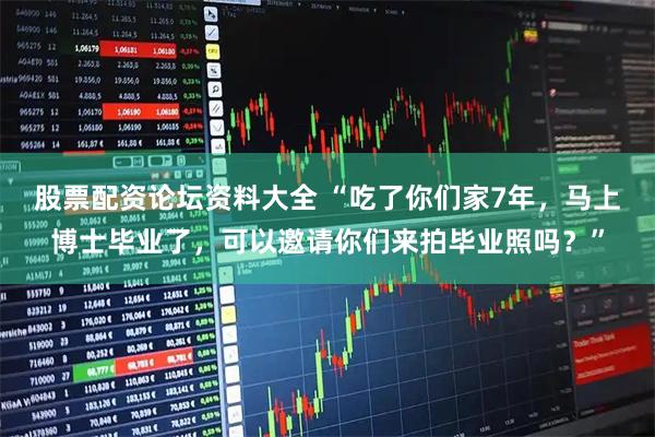 股票配资论坛资料大全 “吃了你们家7年，马上博士毕业了，可以邀请你们来拍毕业照吗？”