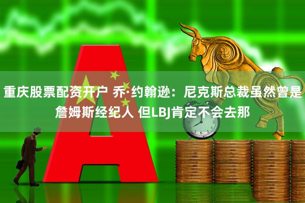 重庆股票配资开户 乔·约翰逊：尼克斯总裁虽然曾是詹姆斯经纪人 但LBJ肯定不会去那