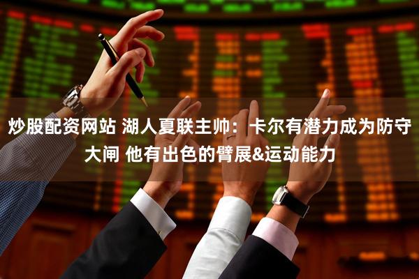 炒股配资网站 湖人夏联主帅：卡尔有潜力成为防守大闸 他有出色的臂展&运动能力