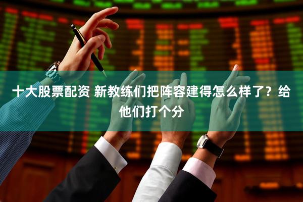 十大股票配资 新教练们把阵容建得怎么样了？给他们打个分