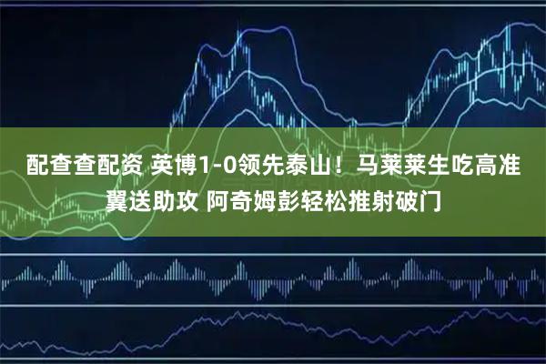配查查配资 英博1-0领先泰山！马莱莱生吃高准翼送助攻 阿奇姆彭轻松推射破门