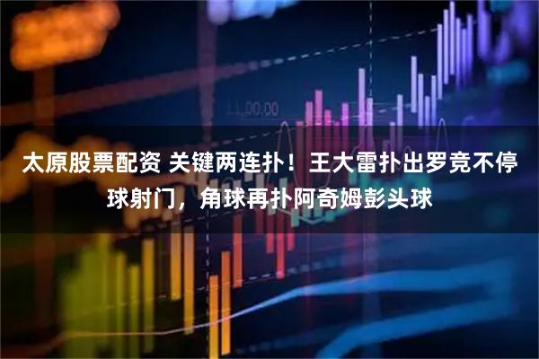 太原股票配资 关键两连扑！王大雷扑出罗竞不停球射门，角球再扑阿奇姆彭头球