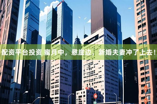 配资平台投资 蜜月中，悬崖边，新婚夫妻冲了上去！
