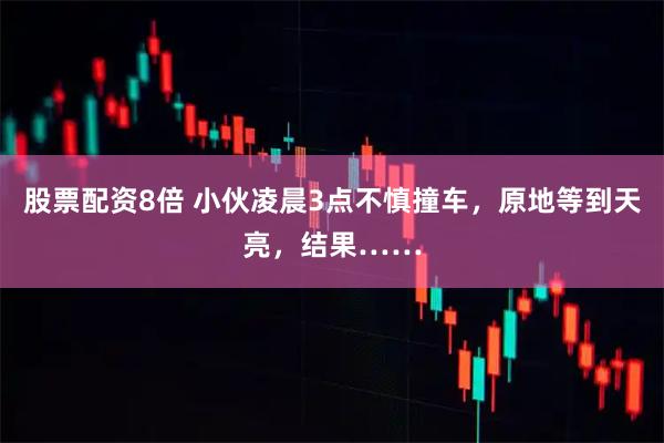股票配资8倍 小伙凌晨3点不慎撞车，原地等到天亮，结果……