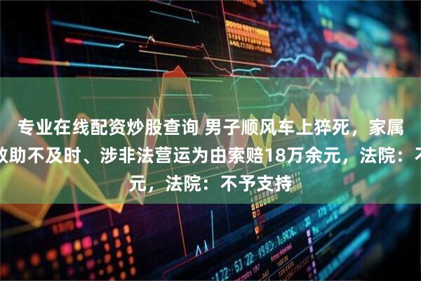 专业在线配资炒股查询 男子顺风车上猝死，家属以司机救助不及时、涉非法营运为由索赔18万余元，法院：不予支持