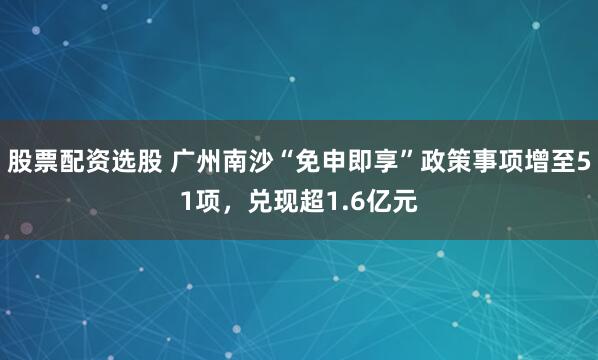 股票配资选股 广州南沙“免申即享”政策事项增至51项，兑现超1.6亿元