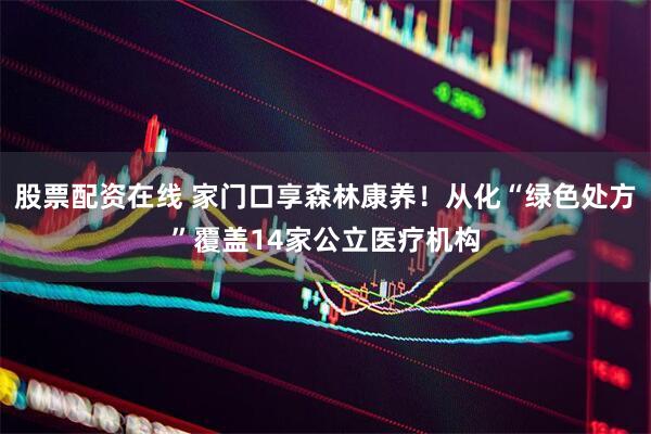 股票配资在线 家门口享森林康养！从化“绿色处方”覆盖14家公立医疗机构