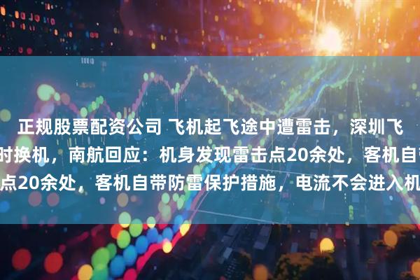 正规股票配资公司 飞机起飞途中遭雷击，深圳飞无锡航班滞留3小时临时换机，南航回应：机身发现雷击点20余处，客机自带防雷保护措施，电流不会进入机舱内部