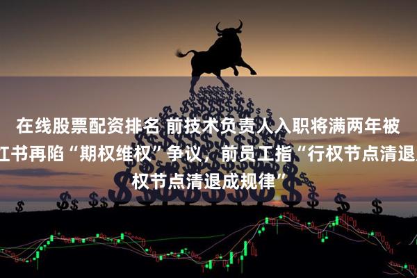 在线股票配资排名 前技术负责人入职将满两年被裁，小红书再陷“期权维权”争议，前员工指“行权节点清退成规律”